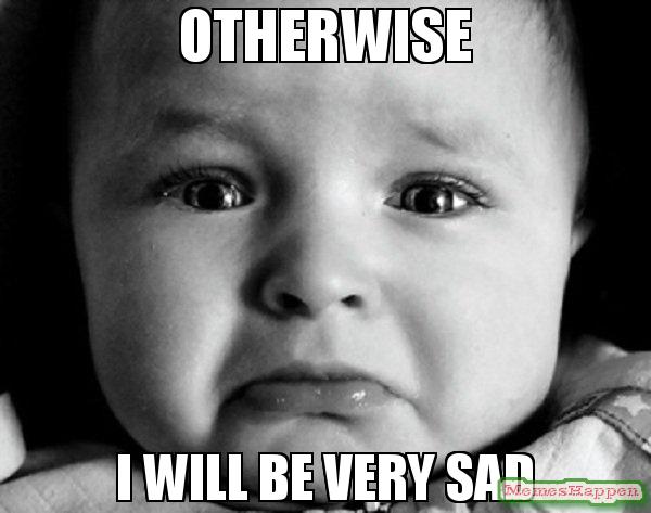 otherwise-i-will-be-very-sad-meme-61556.jpg.15ceaed9891001699497dcd3eb20d56e.jpg